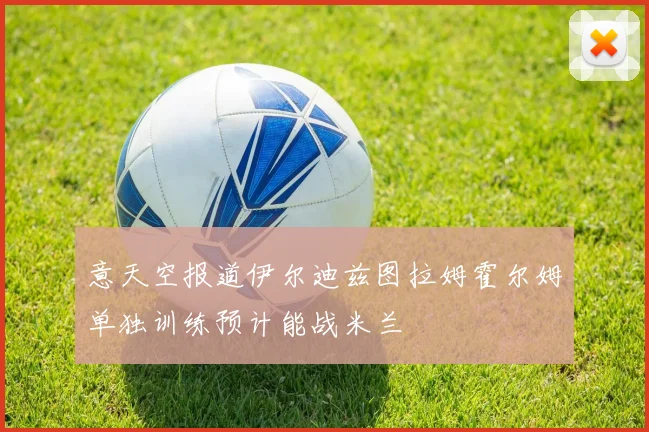 意天空报道伊尔迪兹图拉姆霍尔姆单独训练预计能战米兰