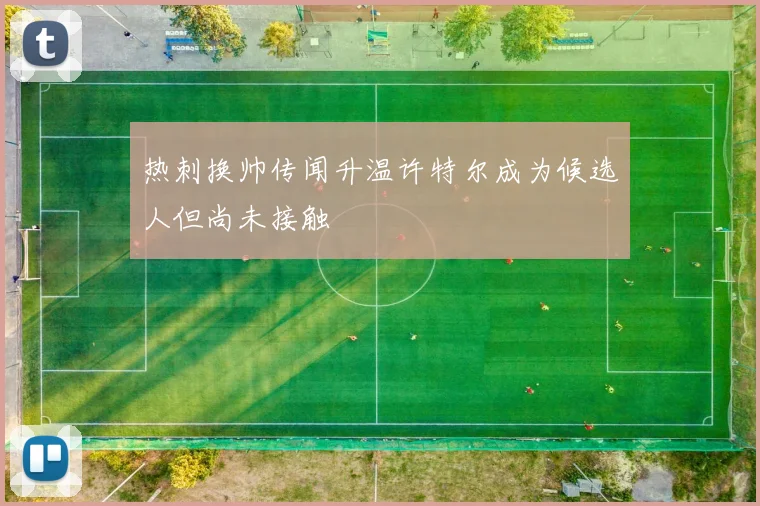 热刺换帅传闻升温许特尔成为候选人但尚未接触