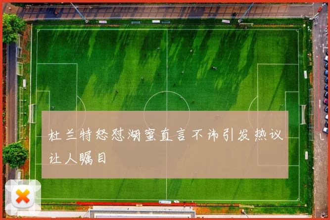 杜兰特怒怼湖蜜直言不讳引发热议让人瞩目