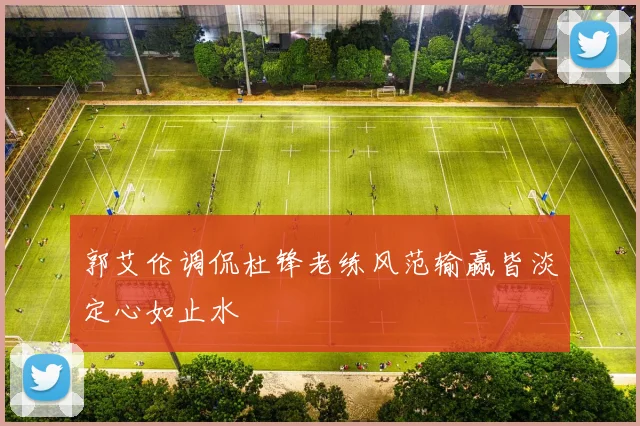郭艾伦调侃杜锋老练风范输赢皆淡定心如止水