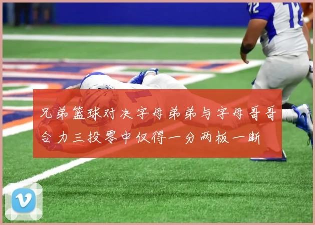 兄弟篮球对决字母弟弟与字母哥哥合力三投零中仅得一分两板一断