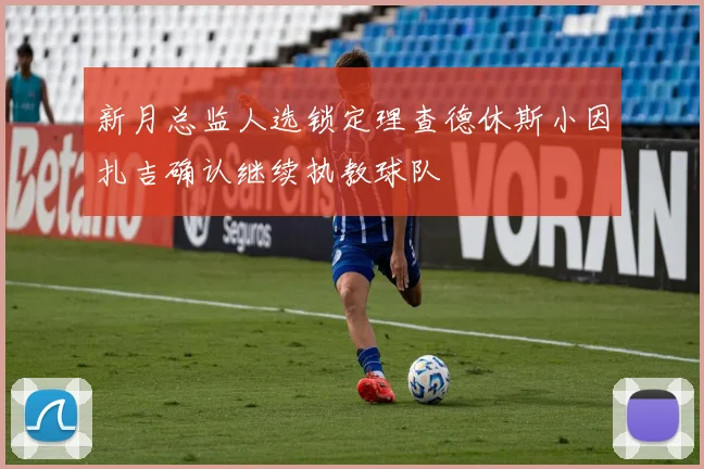 新月总监人选锁定理查德休斯小因扎吉确认继续执教球队