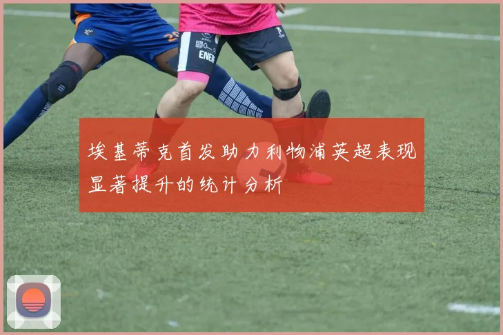 埃基蒂克首发助力利物浦英超表现显著提升的统计分析