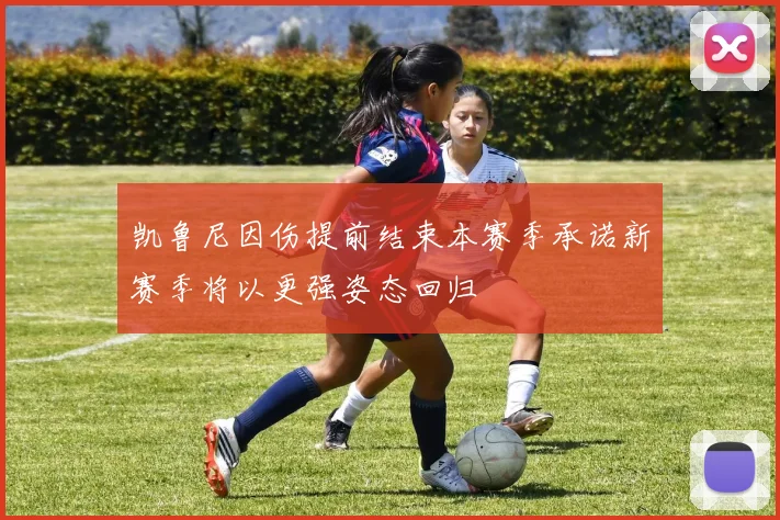 凯鲁尼因伤提前结束本赛季承诺新赛季将以更强姿态回归