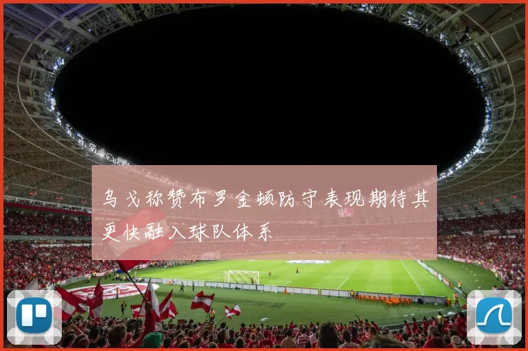 乌戈称赞布罗金顿防守表现期待其更快融入球队体系