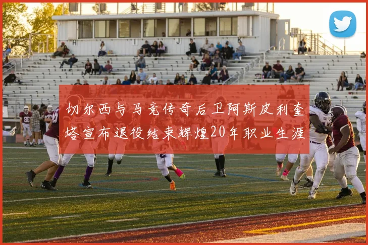 切尔西与马竞传奇后卫阿斯皮利奎塔宣布退役结束辉煌20年职业生涯