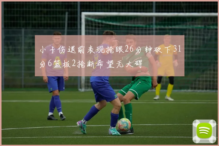 小卡伤退前表现抢眼26分钟砍下31分6篮板2抢断希望无大碍