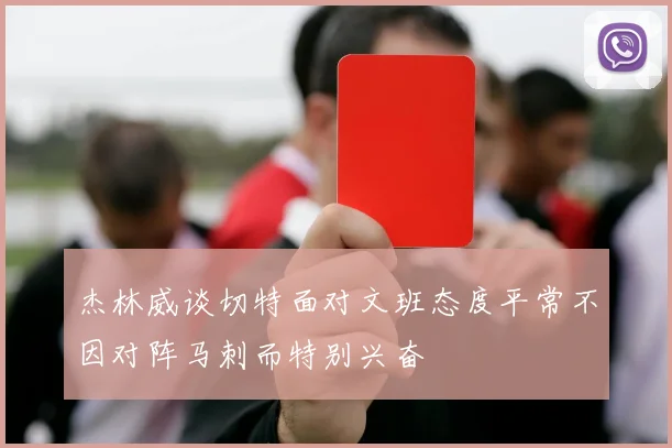 杰林威谈切特面对文班态度平常不因对阵马刺而特别兴奋