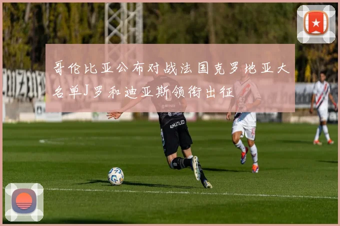 哥伦比亚公布对战法国克罗地亚大名单J罗和迪亚斯领衔出征