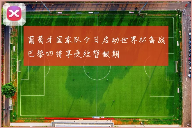 葡萄牙国家队今日启动世界杯备战巴黎四将享受短暂假期
