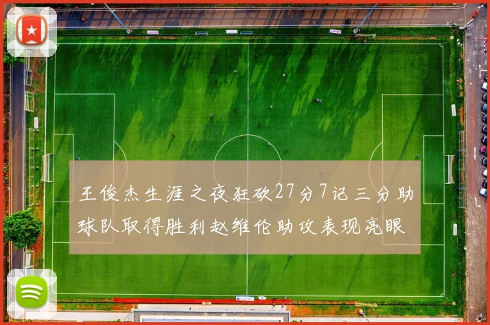 王俊杰生涯之夜狂砍27分7记三分助球队取得胜利赵维伦助攻表现亮眼