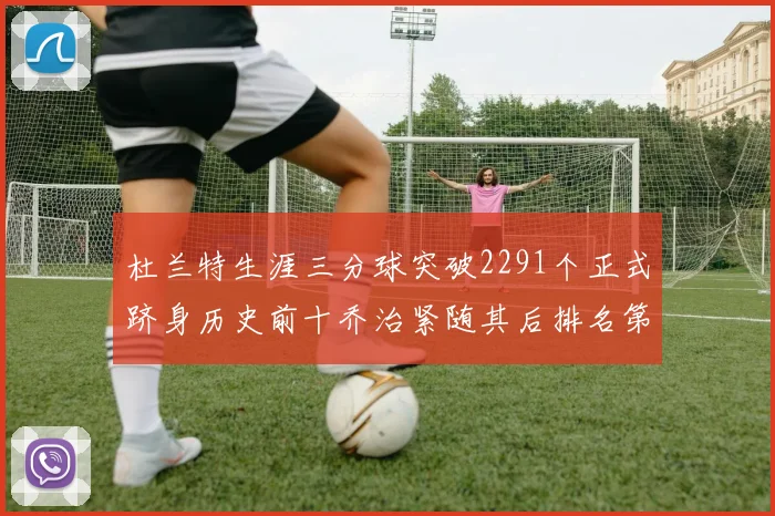 杜兰特生涯三分球突破2291个正式跻身历史前十乔治紧随其后排名第九