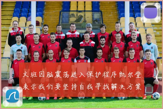 文班因脑震荡进入保护程序凯尔登表示我们要坚持自我寻找解决方案