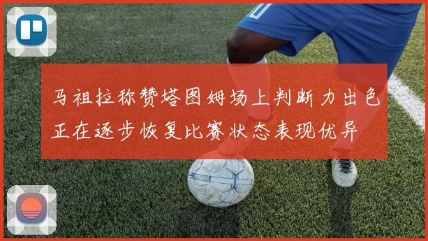 马祖拉称赞塔图姆场上判断力出色正在逐步恢复比赛状态表现优异