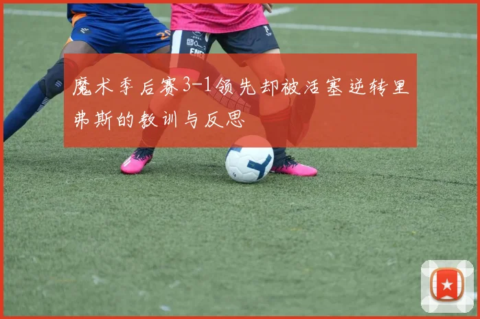 魔术季后赛3-1领先却被活塞逆转里弗斯的教训与反思