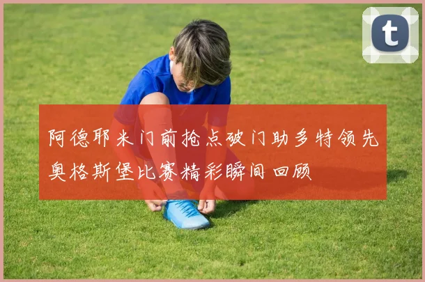 阿德耶米门前抢点破门助多特领先奥格斯堡比赛精彩瞬间回顾