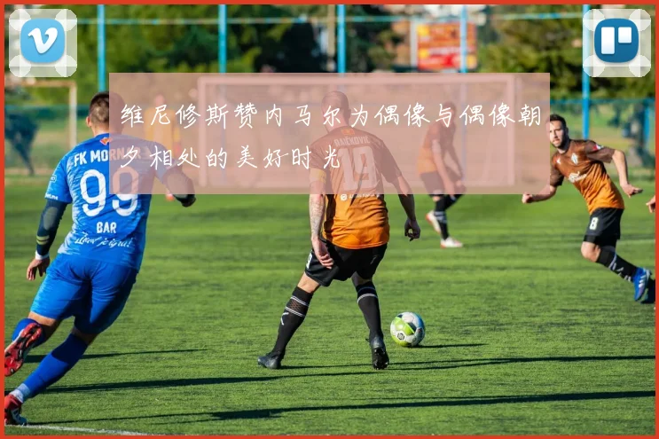 维尼修斯赞内马尔为偶像与偶像朝夕相处的美好时光