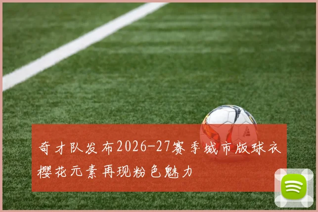 奇才队发布2026-27赛季城市版球衣樱花元素再现粉色魅力
