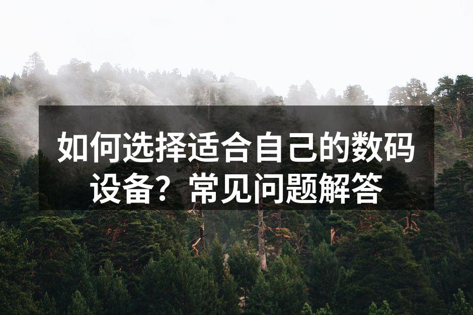 如何选择适合自己的数码设备？常见问题解答