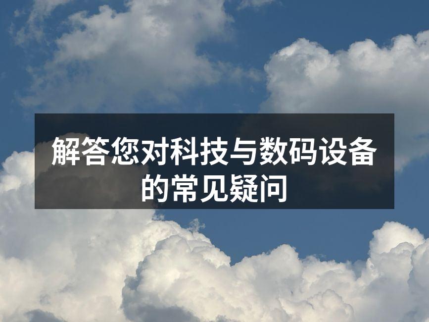 解答您对科技与数码设备的常见疑问