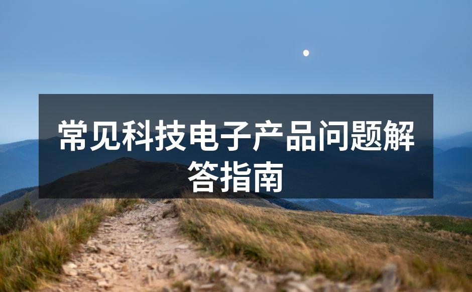 常见科技电子产品问题解答指南