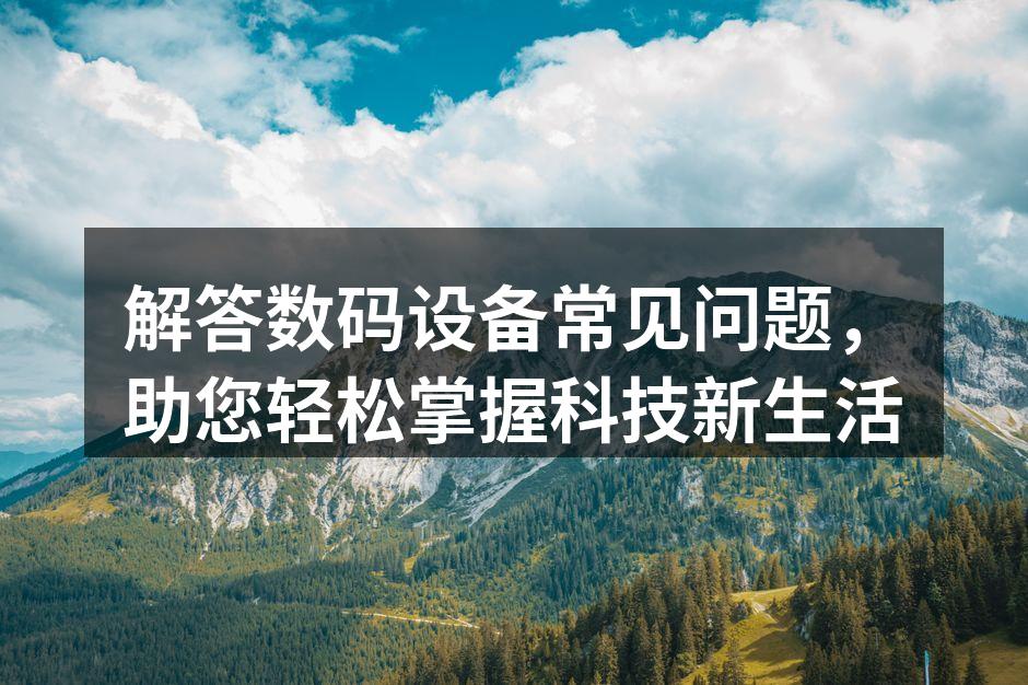 解答数码设备常见问题，助您轻松掌握科技新生活