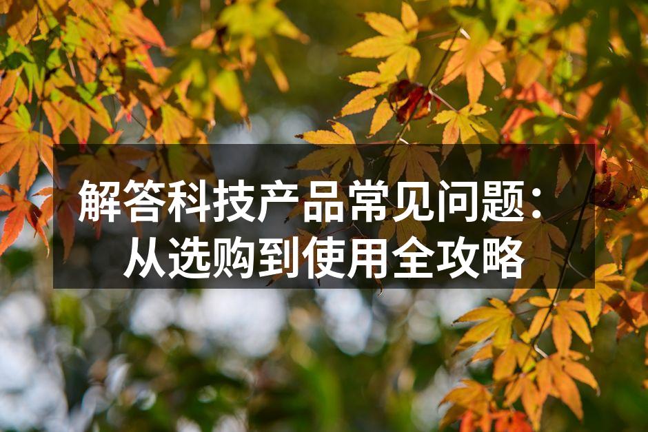 解答科技产品常见问题：从选购到使用全攻略