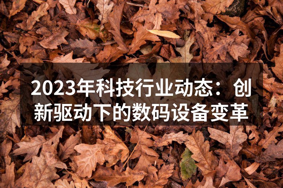 2023年科技行业动态：创新驱动下的数码设备变革