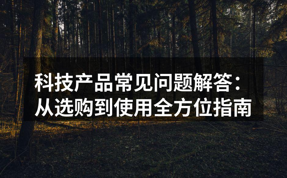 科技产品常见问题解答：从选购到使用全方位指南