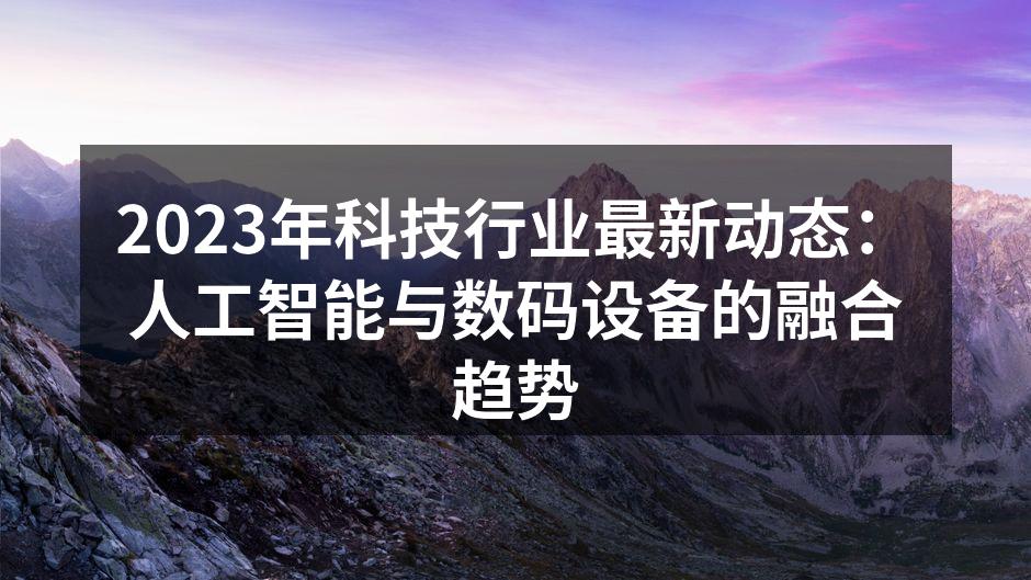 2023年科技行业最新动态：人工智能与数码设备的融合趋势
