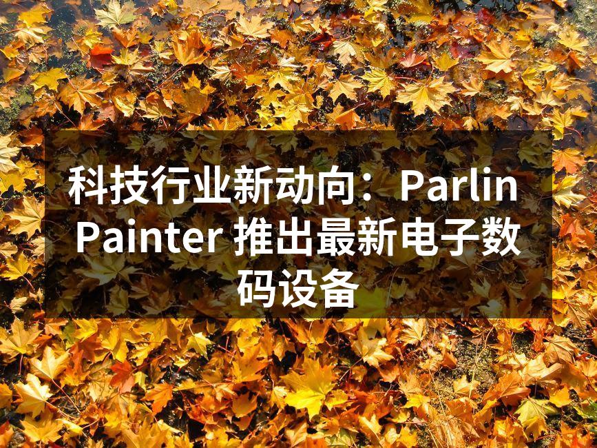 科技行业新动向：Parlin Painter 推出最新电子数码设备